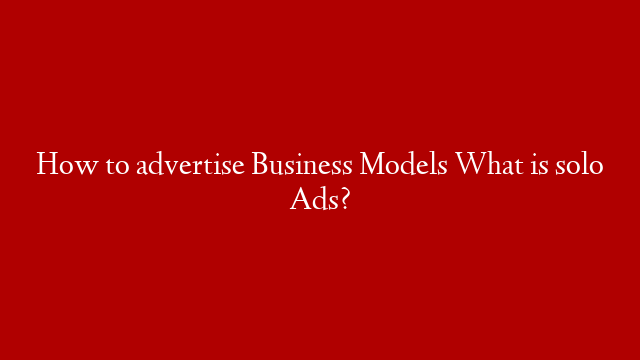 How to advertise Business Models What is solo Ads?