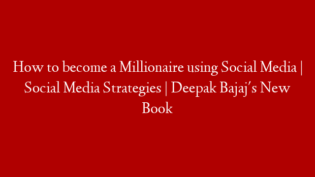 How to become a Millionaire using Social Media | Social Media Strategies | Deepak Bajaj's New Book