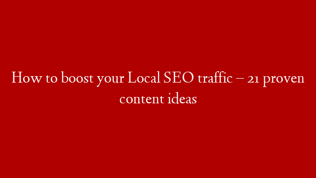 How to boost your Local SEO traffic – 21 proven content ideas