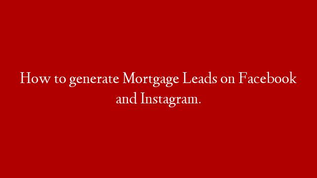 How to generate Mortgage Leads on Facebook and Instagram.