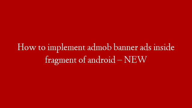 How to implement admob banner ads inside fragment of android – NEW