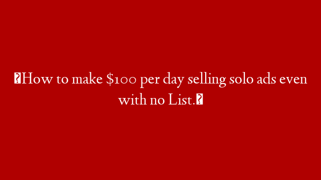 ⭐How to make $100 per day selling solo ads even with no List.⭐