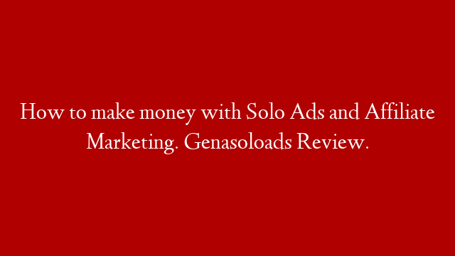 How to make money with Solo Ads and Affiliate Marketing. Genasoloads Review.