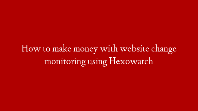 How to make money with website change monitoring using Hexowatch