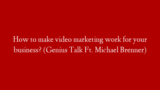 How to make video marketing work for your business? (Genius Talk Ft. Michael Brenner)