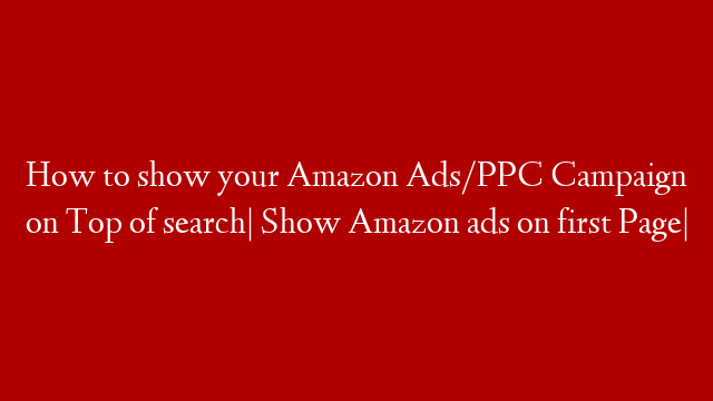 How to show your Amazon Ads/PPC Campaign on Top of search| Show Amazon ads on first Page| post thumbnail image