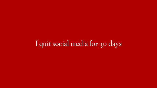 I quit social media for 30 days