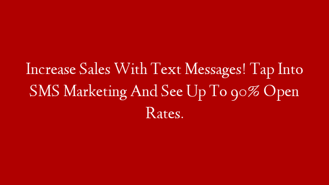 Increase Sales With Text Messages! Tap Into SMS Marketing And See Up To 90% Open Rates.