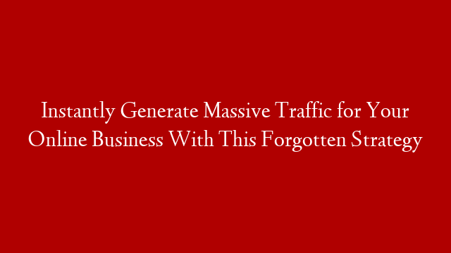 Instantly Generate Massive Traffic for Your Online Business With This Forgotten Strategy