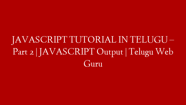 JAVASCRIPT TUTORIAL IN TELUGU  – Part 2 | JAVASCRIPT Output | Telugu Web Guru