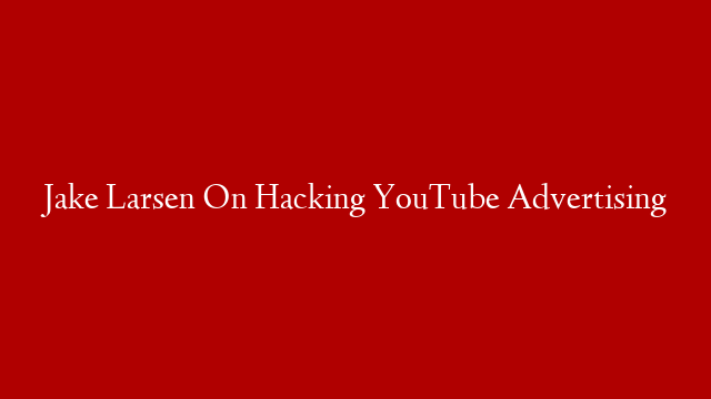 Jake Larsen On Hacking YouTube Advertising