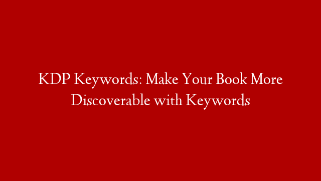 KDP Keywords:  Make Your Book More Discoverable with Keywords