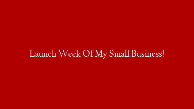 Launch Week Of My Small Business!