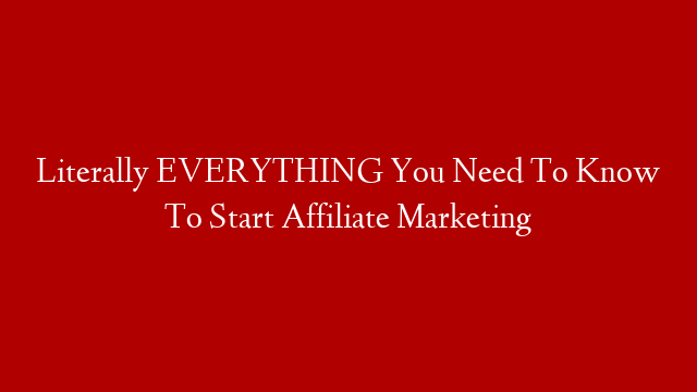 Literally EVERYTHING You Need To Know To Start Affiliate Marketing