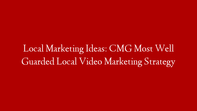 Local Marketing Ideas: CMG Most Well Guarded Local Video Marketing Strategy