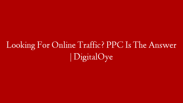 Looking For Online Traffic? PPC Is The Answer | DigitalOye