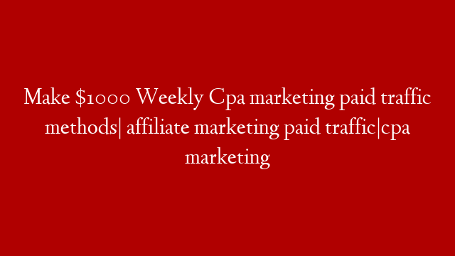 Make $1000 Weekly Cpa marketing paid traffic methods| affiliate marketing paid traffic|cpa marketing