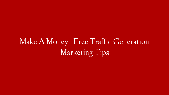 Make A Money | Free Traffic Generation Marketing Tips