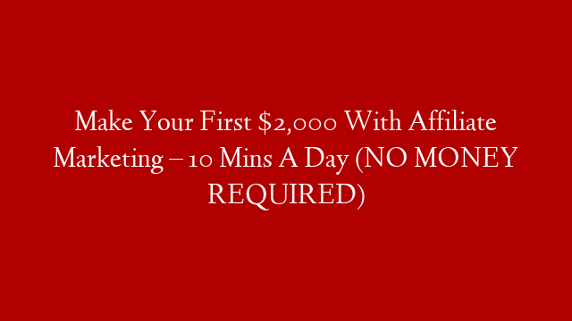 Make Your First $2,000 With Affiliate Marketing – 10 Mins A Day (NO MONEY REQUIRED)