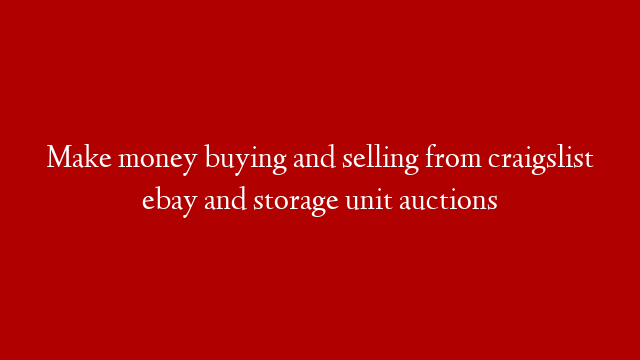 Make money  buying and selling from craigslist ebay and storage unit auctions