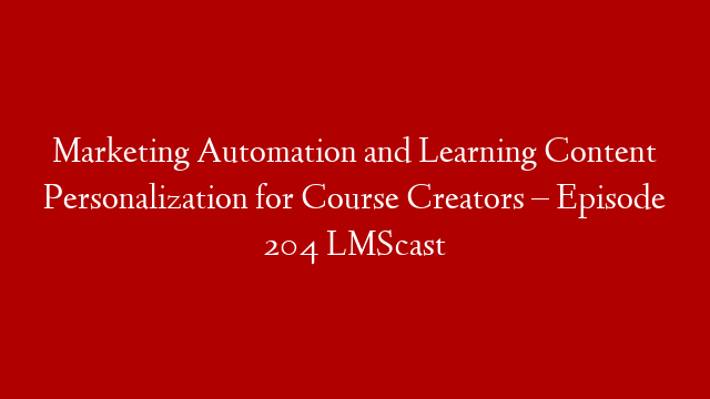Marketing Automation and Learning Content Personalization for Course Creators – Episode 204 LMScast