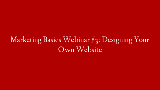 Marketing Basics Webinar #3: Designing Your Own Website