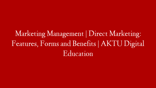 Marketing Management | Direct Marketing:  Features, Forms and Benefits | AKTU Digital Education