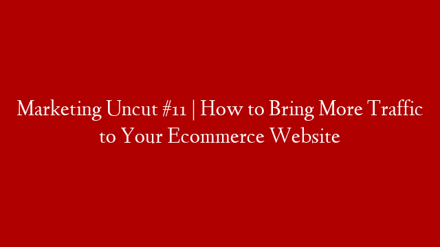 Marketing Uncut #11 | How to Bring More Traffic to Your Ecommerce Website