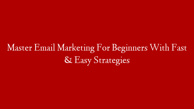 Master Email Marketing For Beginners With Fast & Easy Strategies