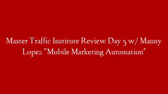 Master Traffic Institute Review Day 5 w/ Manny Lopez "Mobile Marketing Automation"