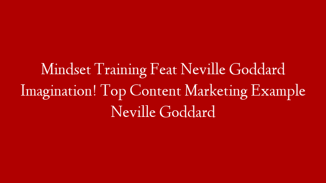 Mindset Training Feat Neville Goddard Imagination! Top Content Marketing Example Neville Goddard