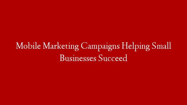Mobile Marketing Campaigns Helping Small Businesses Succeed