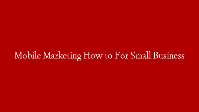 Mobile Marketing How to For Small Business
