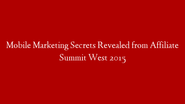 Mobile Marketing Secrets Revealed from Affiliate Summit West 2015