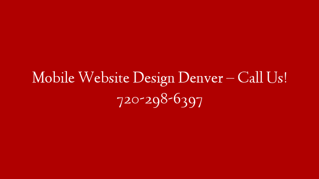 Mobile Website Design Denver – Call Us! 720-298-6397