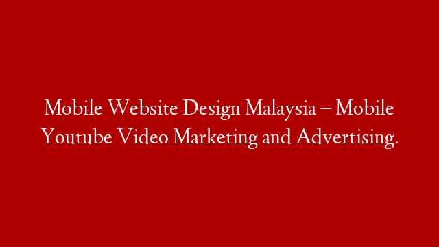 Mobile Website Design Malaysia – Mobile Youtube  Video Marketing and Advertising.