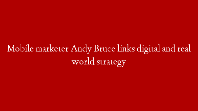 Mobile marketer Andy Bruce links digital and real world strategy