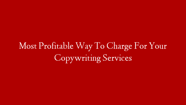 Most Profitable Way To Charge For Your Copywriting Services