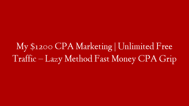 My $1200 CPA Marketing | Unlimited Free Traffic – Lazy Method Fast Money CPA Grip