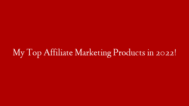My Top Affiliate Marketing Products in 2022!
