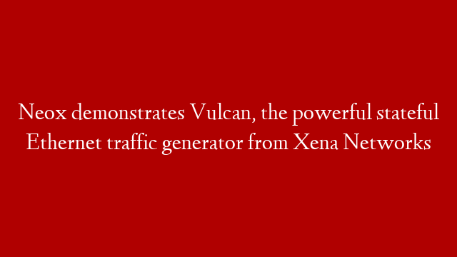 Neox demonstrates Vulcan, the powerful stateful Ethernet traffic generator from Xena Networks