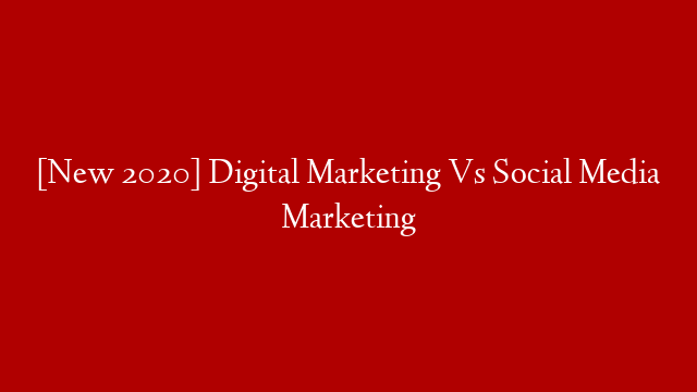 [New 2020] Digital Marketing Vs Social Media Marketing