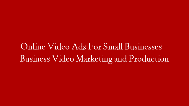 Online Video Ads For Small Businesses – Business Video Marketing and Production