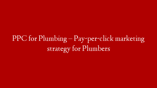 PPC for Plumbing – Pay-per-click marketing strategy for Plumbers