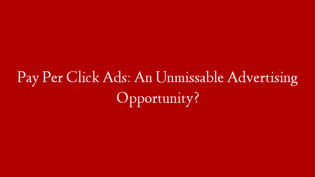 Pay Per Click Ads: An Unmissable Advertising Opportunity?