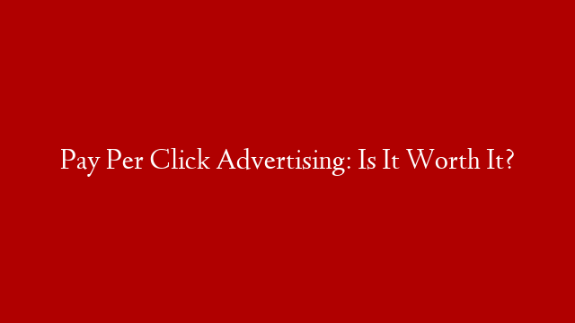 Pay Per Click Advertising: Is It Worth It?