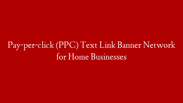 Pay-per-click (PPC) Text Link Banner Network for Home Businesses