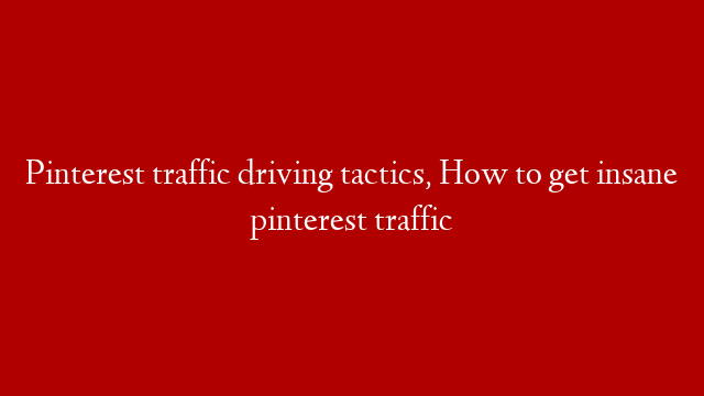 Pinterest traffic driving tactics, How to get insane pinterest traffic