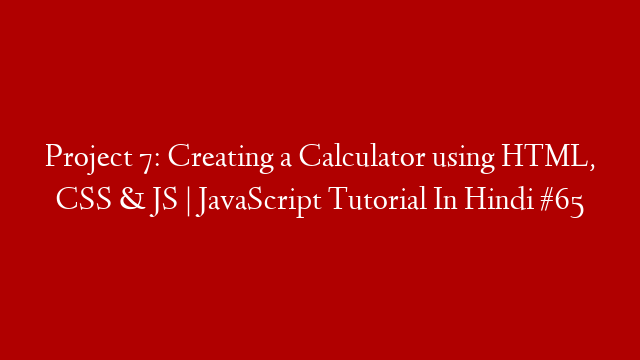 Project 7: Creating a Calculator using HTML, CSS & JS | JavaScript Tutorial In Hindi #65