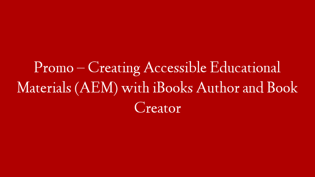 Promo – Creating Accessible Educational Materials (AEM) with iBooks Author and Book Creator